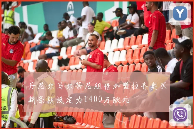 丹尼尔马尔蒂尼租借加盟拉齐奥买断条款设定为1400万欧元