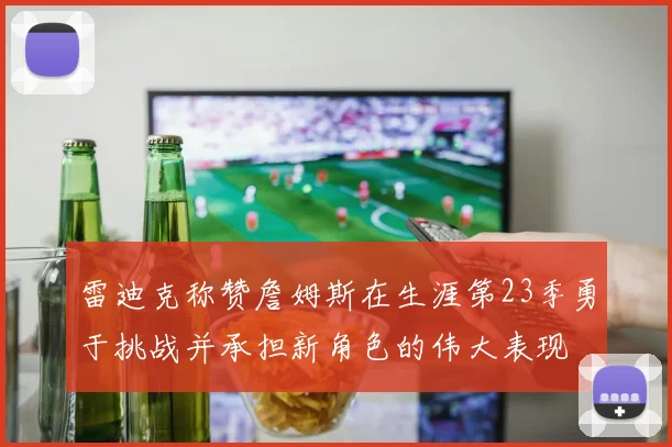 雷迪克称赞詹姆斯在生涯第23季勇于挑战并承担新角色的伟大表现