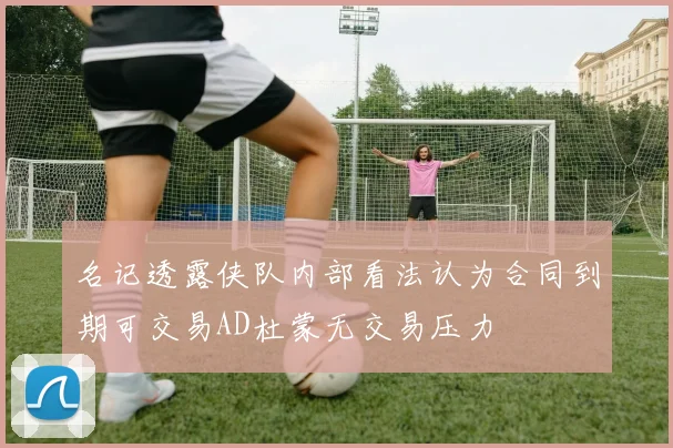 名记透露侠队内部看法认为合同到期可交易AD杜蒙无交易压力