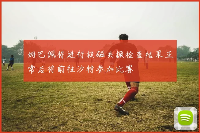姆巴佩将进行核磁共振检查结果正常后将前往沙特参加比赛