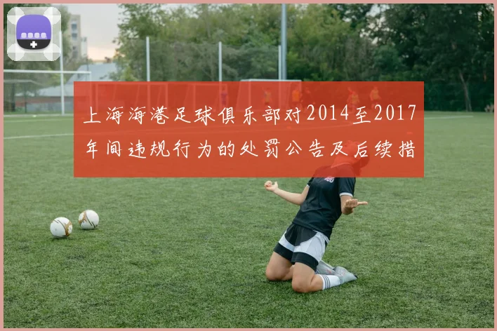 上海海港足球俱乐部对2014至2017年间违规行为的处罚公告及后续措施说明