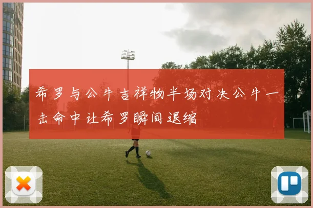 希罗与公牛吉祥物半场对决公牛一击命中让希罗瞬间退缩