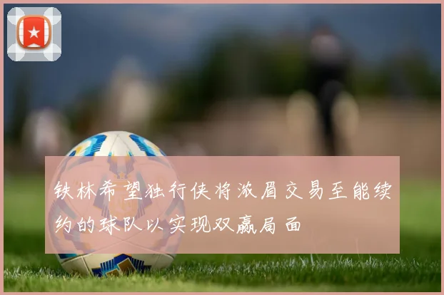 铁林希望独行侠将浓眉交易至能续约的球队以实现双赢局面