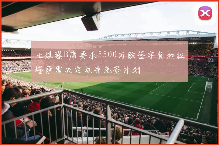 土媒曝B席要求5500万欧签字费加拉塔萨雷决定放弃免签计划