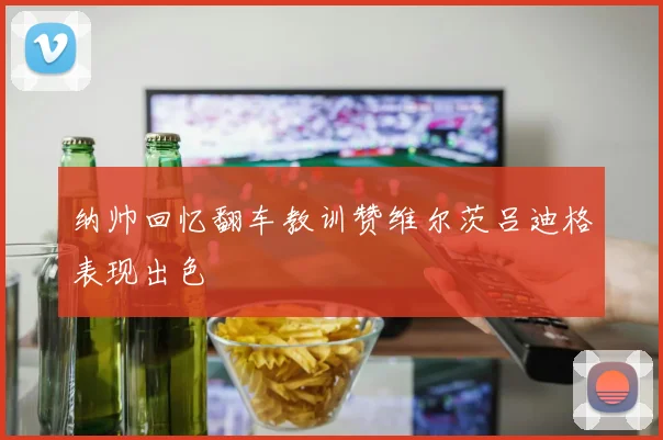 纳帅回忆翻车教训赞维尔茨吕迪格表现出色