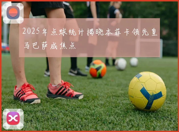 2025年点球统计揭晓本菲卡领先皇马巴萨成焦点