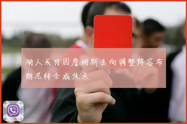 湖人或将因詹姆斯去向调整阵容布朗尼转会成焦点