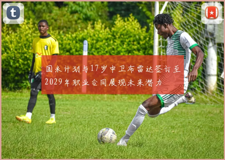 国米计划与17岁中卫布雷达签订至2029年职业合同展现未来潜力