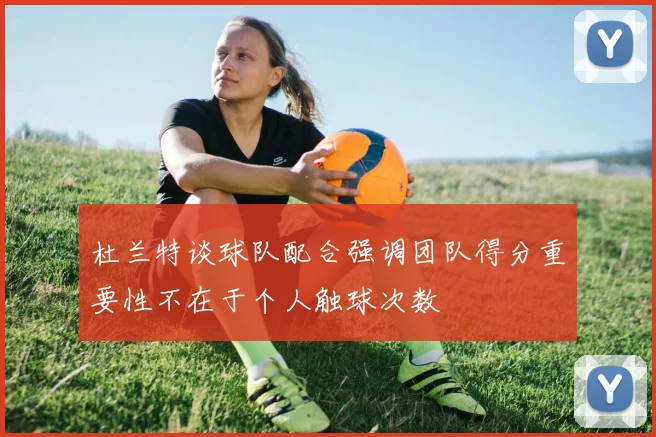 杜兰特谈球队配合强调团队得分重要性不在于个人触球次数