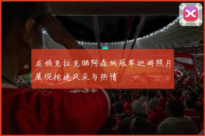 龙妈克拉克晒阿森纳冠军巡游照片展现枪迷风采与热情