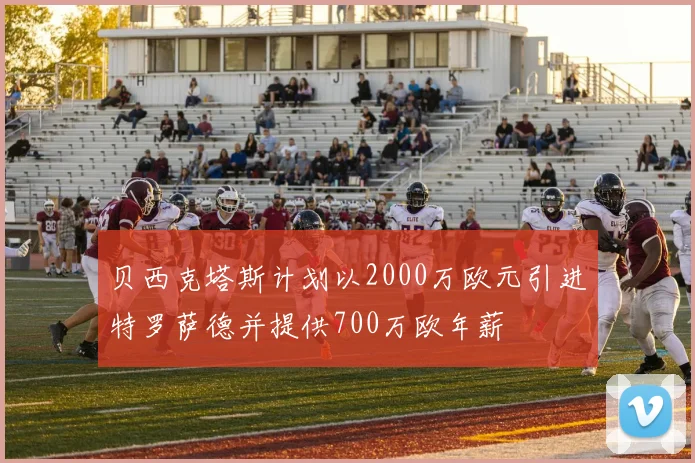 贝西克塔斯计划以2000万欧元引进特罗萨德并提供700万欧年薪