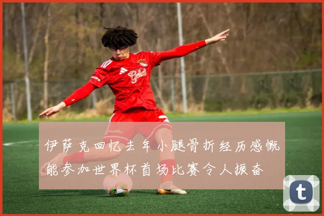伊萨克回忆去年小腿骨折经历感慨能参加世界杯首场比赛令人振奋
