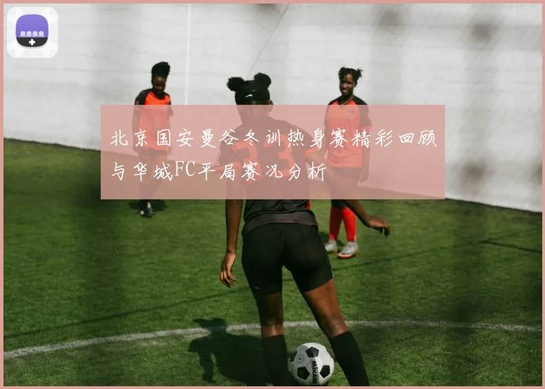 北京国安曼谷冬训热身赛精彩回顾与华城FC平局赛况分析