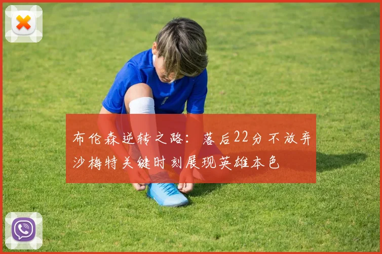 布伦森逆转之路：落后22分不放弃沙梅特关键时刻展现英雄本色