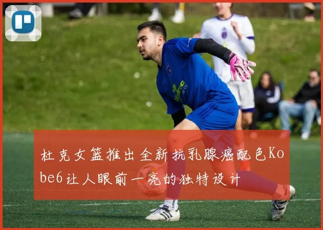 杜克女篮推出全新抗乳腺癌配色Kobe6让人眼前一亮的独特设计