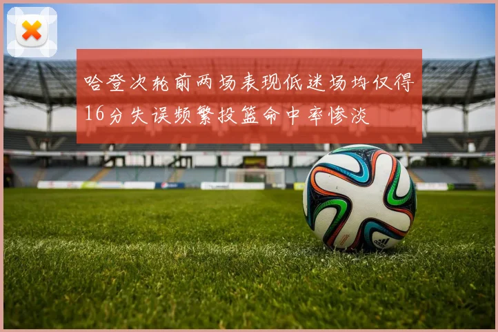 哈登次轮前两场表现低迷场均仅得16分失误频繁投篮命中率惨淡