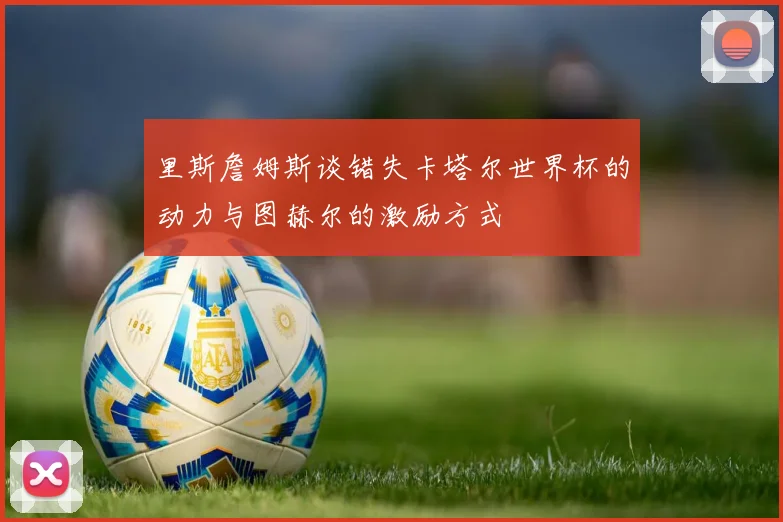 里斯詹姆斯谈错失卡塔尔世界杯的动力与图赫尔的激励方式