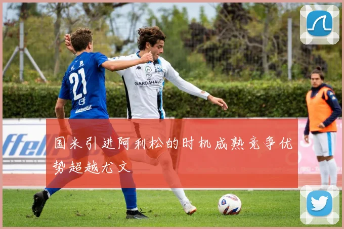 国米引进阿利松的时机成熟竞争优势超越尤文