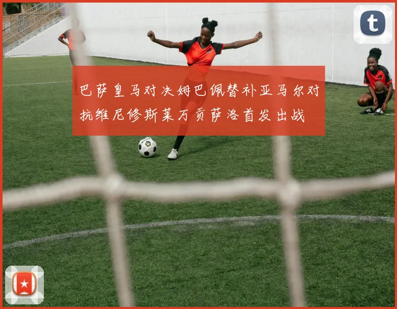 巴萨皇马对决姆巴佩替补亚马尔对抗维尼修斯莱万贡萨洛首发出战