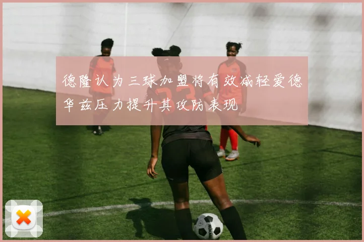 德隆认为三球加盟将有效减轻爱德华兹压力提升其攻防表现