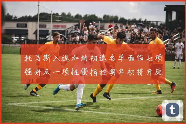 托马斯入选加纳初选名单面临七项强奸及一项性侵指控明年初将开庭审理