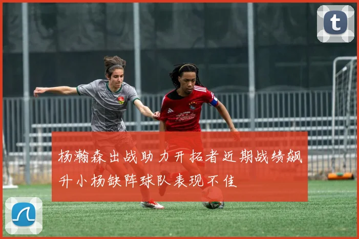 杨瀚森出战助力开拓者近期战绩飙升小杨缺阵球队表现不佳